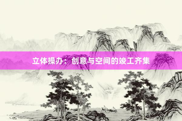 立体操办：创意与空间的竣工齐集