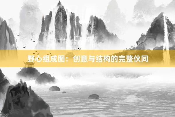 野心组成图：创意与结构的完整伙同