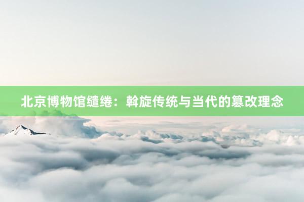 北京博物馆缱绻：斡旋传统与当代的篡改理念